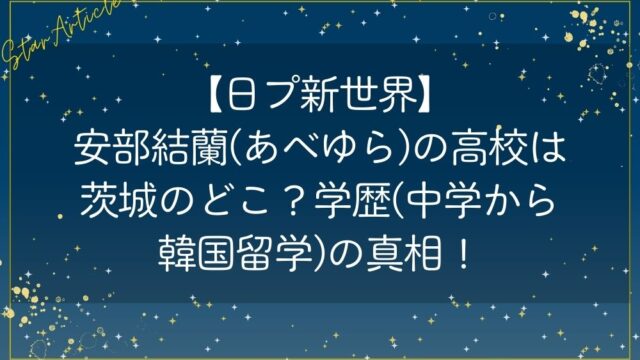 安部結蘭(あべゆら)の高校は茨城のどこ？学歴(中学から韓国留学)の真相！【日プ新世界】