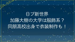 日プ新世界 加藤大樹の大学は服飾系？同朋高校出身で衣装制作も！