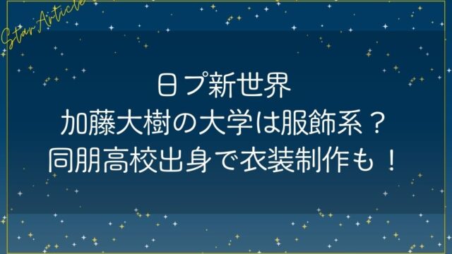 日プ新世界 加藤大樹の大学は服飾系？同朋高校出身で衣装制作も！