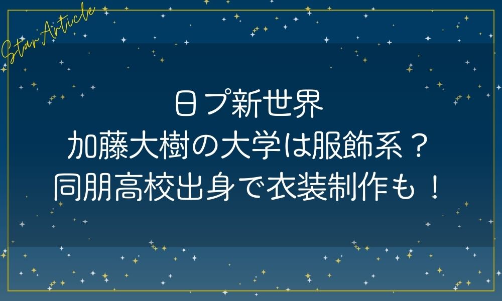 日プ新世界 加藤大樹の大学は服飾系？同朋高校出身で衣装制作も！
