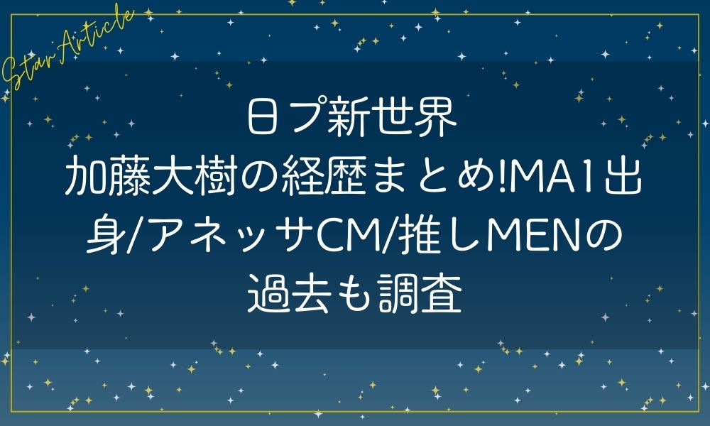 日プ新世界 加藤大樹の経歴まとめ!MA1出身/アネッサCM/推しMENの過去も調査