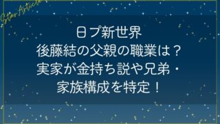 日プ新世界 後藤結の父親の職業は？実家が金持ち説や兄弟・家族構成を特定！