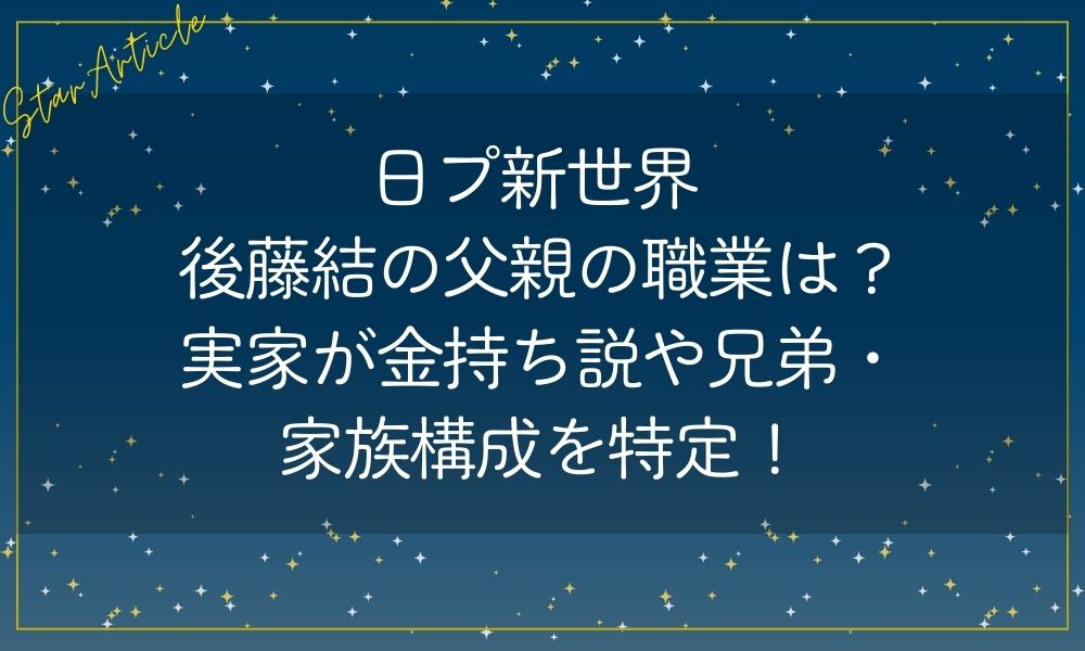 日プ新世界 後藤結の父親の職業は？実家が金持ち説や兄弟・家族構成を特定！