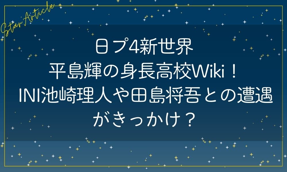 日プ新世界 平島輝の身長高校Wiki！INI池崎理人や田島将吾との遭遇がきっかけ？