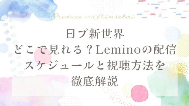 【日プ新世界】どこで見れる？Leminoの配信スケジュールと視聴方法を徹底解説