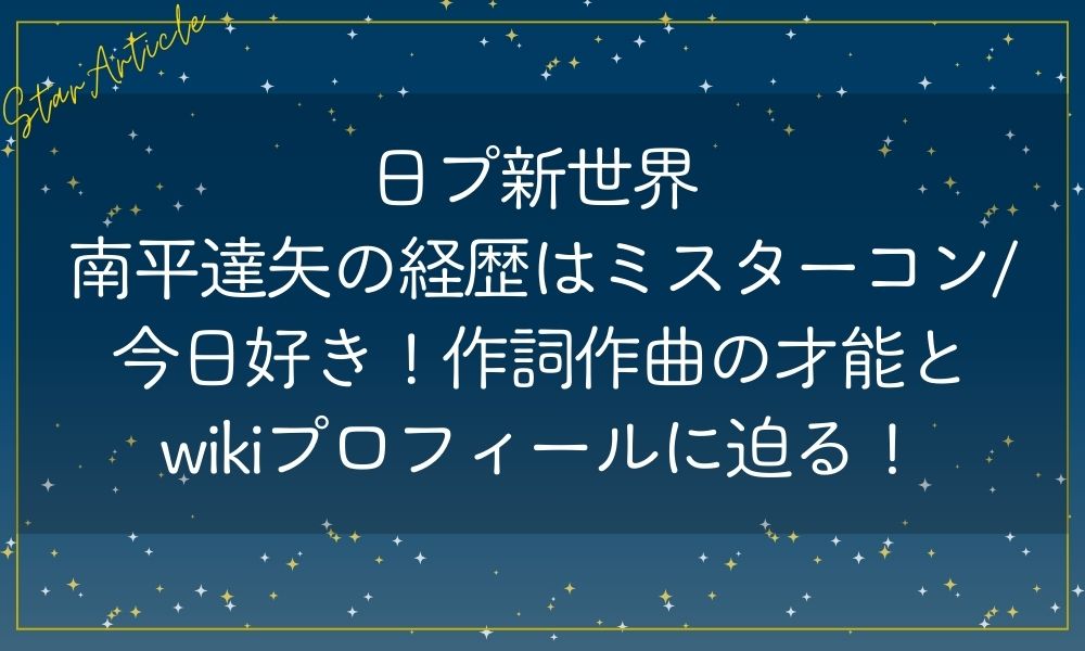 日プ新世界 南平達矢の経歴はミスターコン/今日好き!作詞作曲の才能とwikiプロフィール!