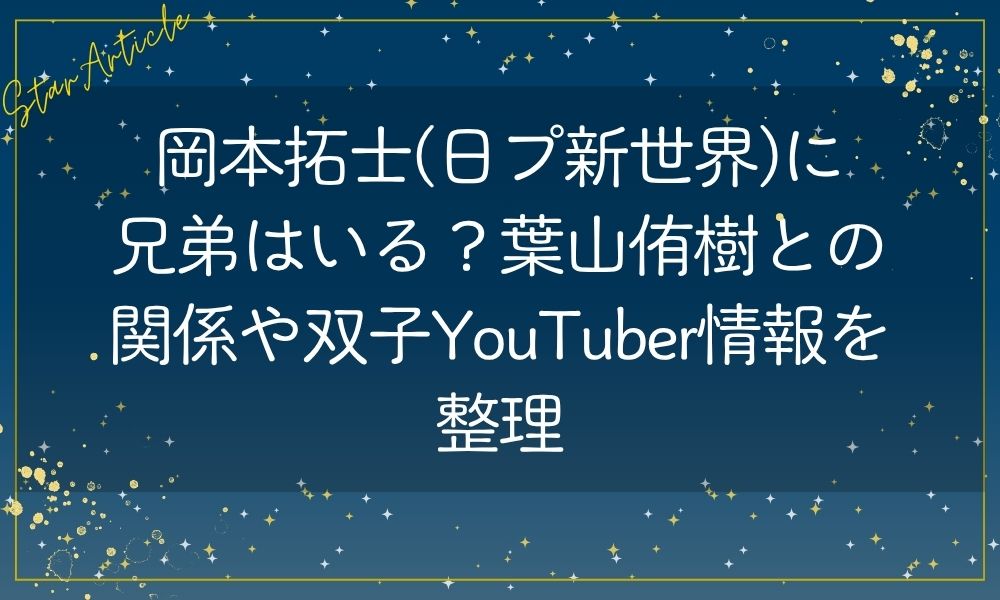 岡本拓士(日プ新世界)に兄弟はいる？葉山侑樹との関係や双子YouTuber情報を整理