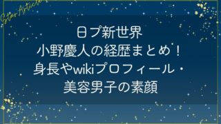 日プ新世界 小野慶人の経歴まとめ！身長やwikiプロフィール・美容男子の素顔