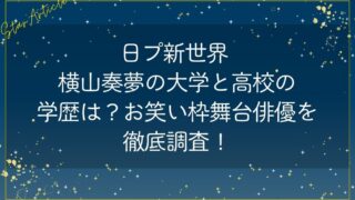 日プ新世界 横山奏夢の大学と高校の学歴は？お笑い枠舞台俳優を徹底調査！