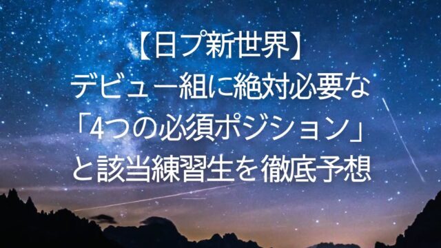 【日プ新世界】デビュー組に絶対必要な「4つの必須ポジション」と該当練習生を徹底予想