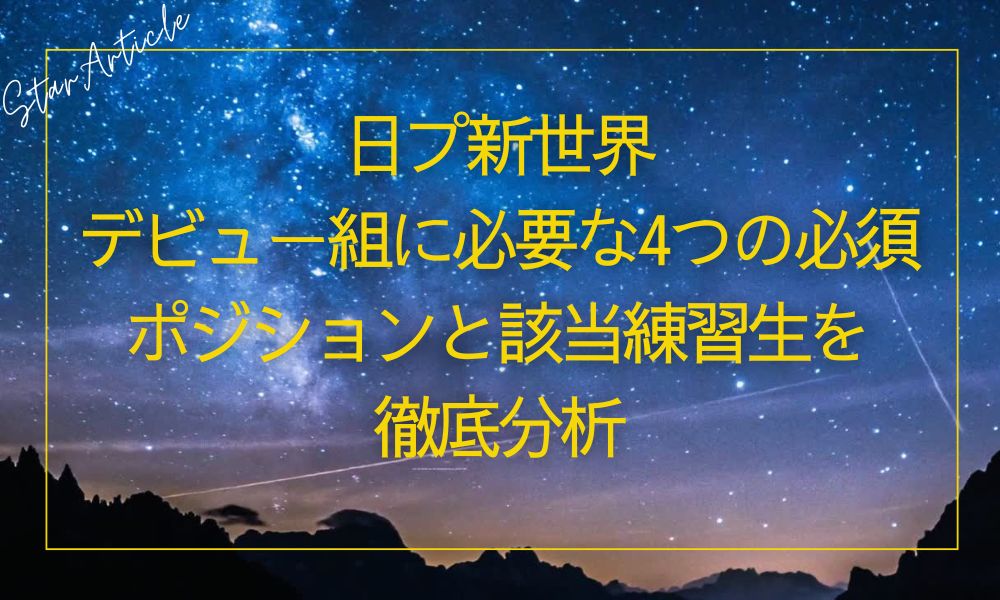 【日プ新世界】デビュー組に必要な4つの必須ポジションと該当練習生を徹底分析