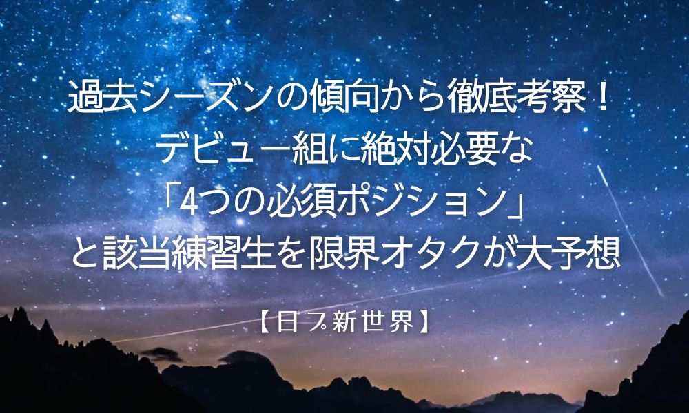 【日プ新世界】過去シーズンの傾向から徹底考察！デビュー組に絶対必要な「4つの必須ポジション」と該当練習生を限界オタクが大予想