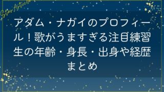 アダム・ナガイのプロフィール！歌がうますぎる注目練習生の年齢・身長・出身や経歴まとめ【日プ新世界】