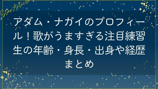 アダム・ナガイのプロフィール！歌がうますぎる注目練習生の年齢・身長・出身や経歴まとめ【日プ新世界】