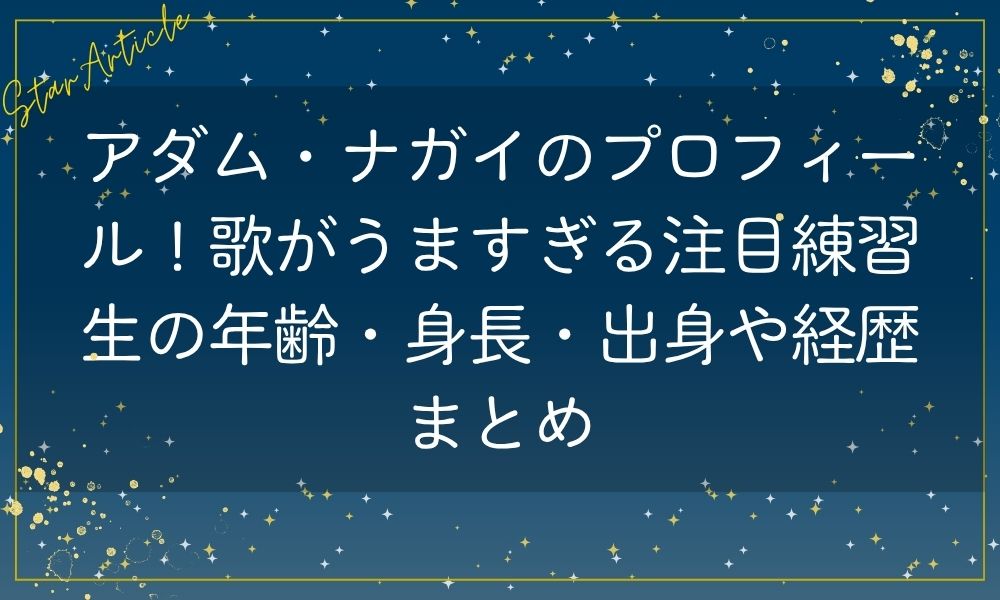 アダム・ナガイのプロフィール！歌がうますぎる注目練習生の年齢・身長・出身や経歴まとめ【日プ新世界】