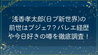浅香孝太郎(日プ新世界)の前世はプジェ7？バレエ経歴や今日好きの噂を徹底調査！