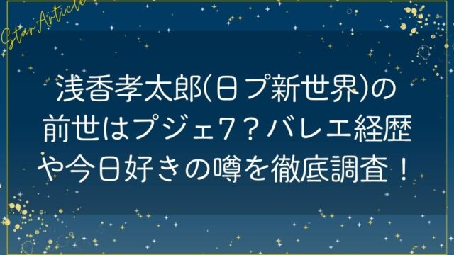 浅香孝太郎(日プ新世界)の前世はプジェ7？バレエ経歴や今日好きの噂を徹底調査！