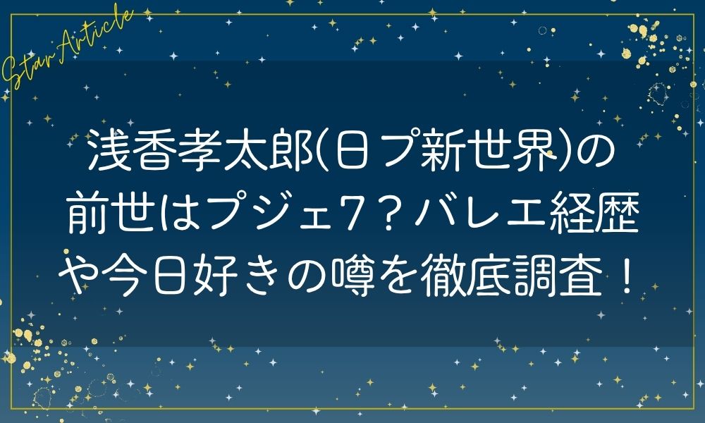 浅香孝太郎(日プ新世界)の前世はプジェ7？バレエ経歴や今日好きの噂を徹底調査！