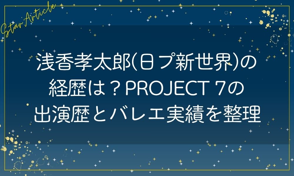 浅香孝太郎(日プ新世界)の経歴は？PROJECT 7出演歴とバレエ実績を整理