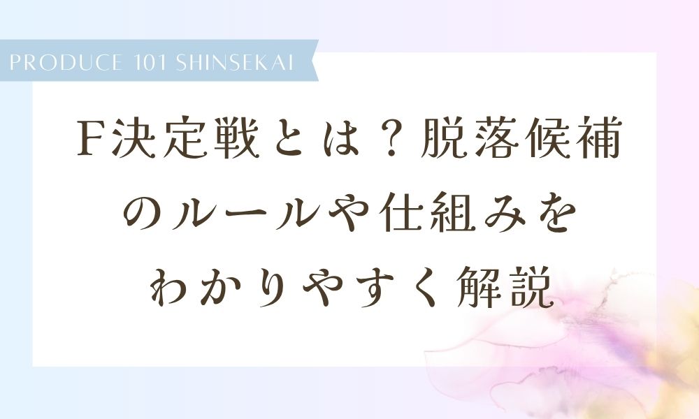 【日プ新世界】F決定戦とは？脱落候補のルールや仕組みをわかりやすく解説