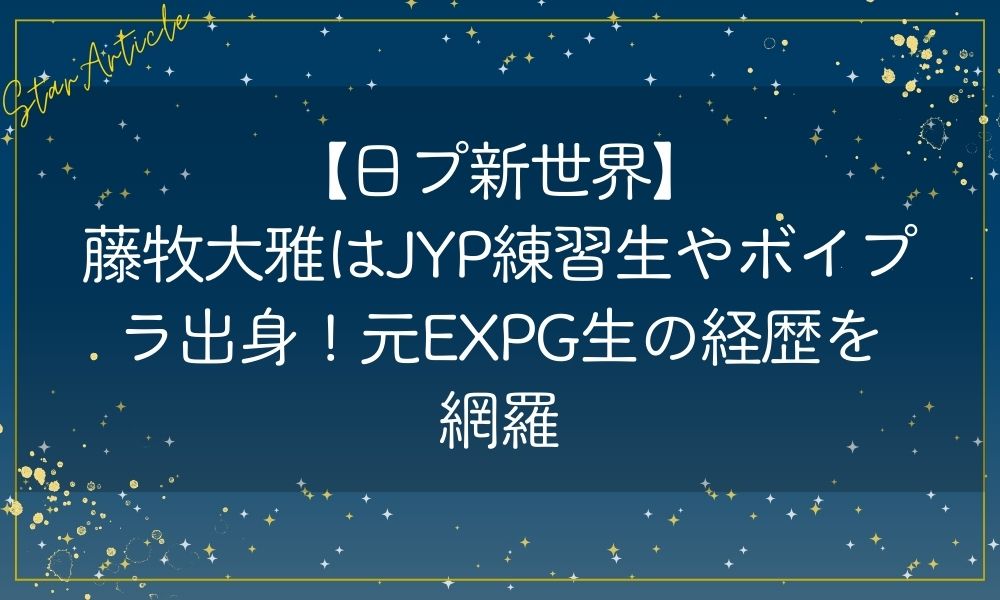 藤牧大雅はJYP練習生やボイプラ出身！元EXPG生の経歴を網羅【日プ新世界】