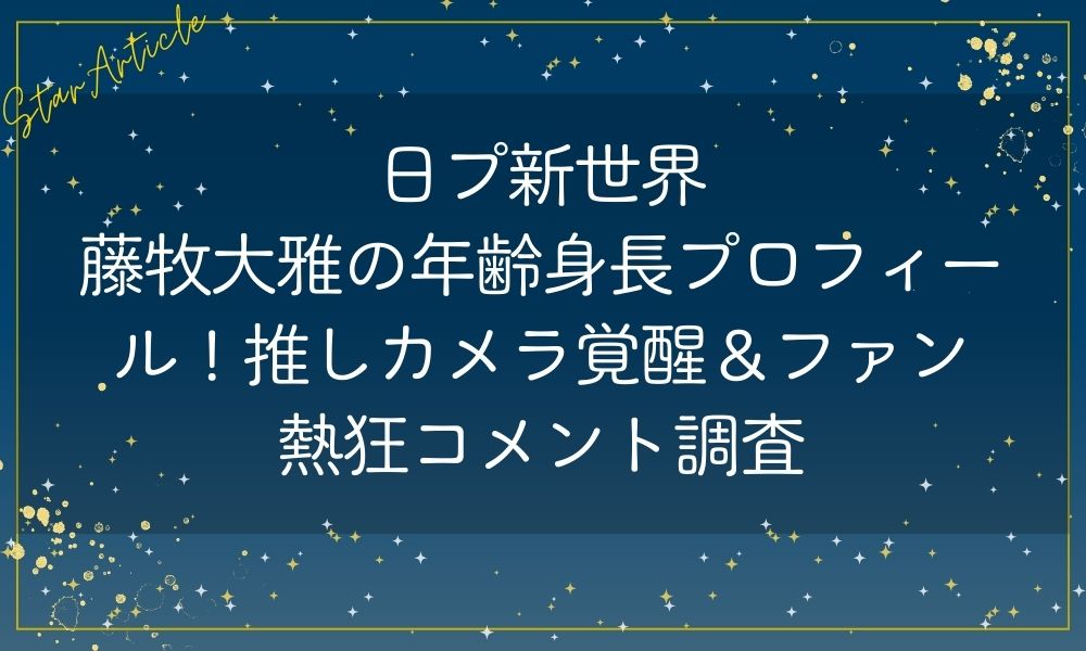 藤牧大雅 年齢身長プロフィール！推しカメラ覚醒＆ファン熱狂コメント調査