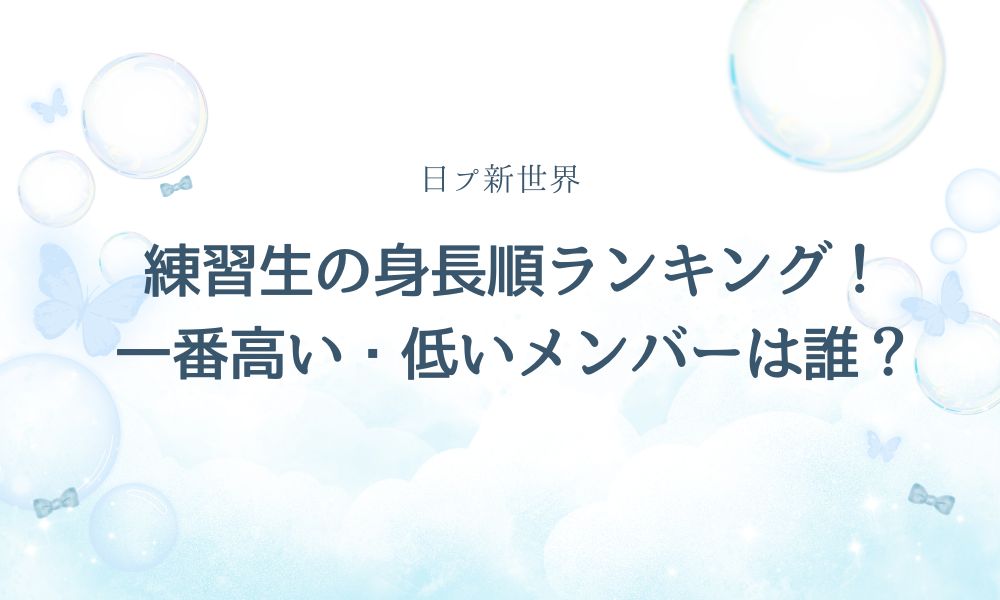 【日プ新世界】練習生の身長順ランキング！一番高い・低いメンバーは誰？