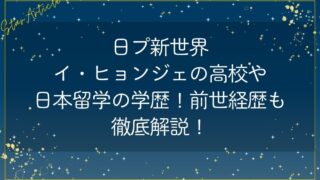 日プ新世界イ・ヒョンジェの高校や日本留学の学歴は？経歴前世も徹底解説！