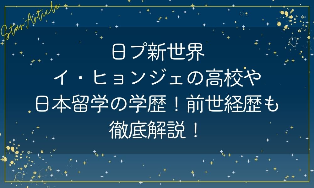 日プ新世界イ・ヒョンジェの高校や日本留学の学歴は？経歴前世も徹底解説！
