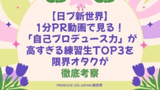 【日プ新世界】1分PR動画で見る！「自己プロデュース力」が高すぎる練習生TOP3を限界オタクが徹底考察