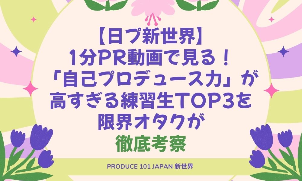 【日プ新世界】1分PR動画で見る！「自己プロデュース力」が高すぎる練習生TOP3を限界オタクが徹底考察