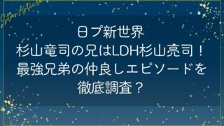 日プ新世界 杉山竜司の兄はLDH杉山亮司！最強兄弟の仲良しエピソードを徹底調査？