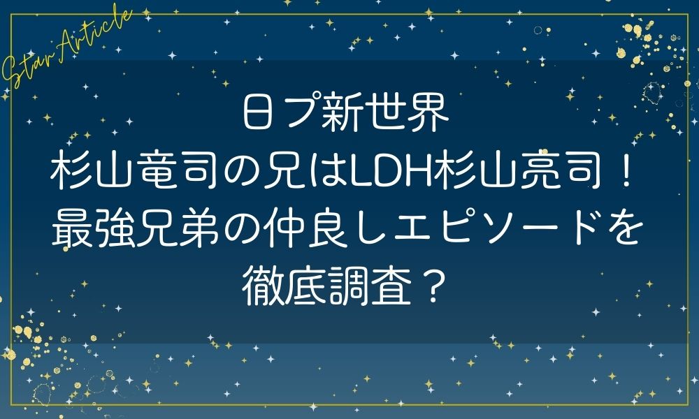日プ新世界 杉山竜司の兄はLDH杉山亮司！最強兄弟の仲良しエピソードを徹底調査？