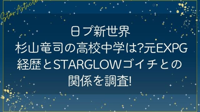 日プ新世界 杉山竜司の高校中学は?元EXPG経歴とSTARGLOWゴイチとの関係を調査!