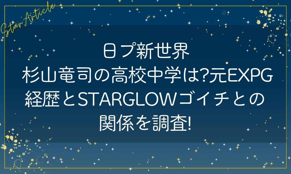 日プ新世界 杉山竜司の高校中学は?元EXPG経歴とSTARGLOWゴイチとの関係を調査!
