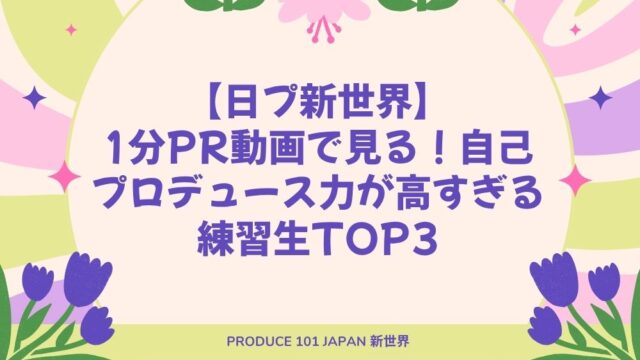 【日プ新世界】1分PR動画で見る！自己プロデュース力が高すぎる練習生TOP3