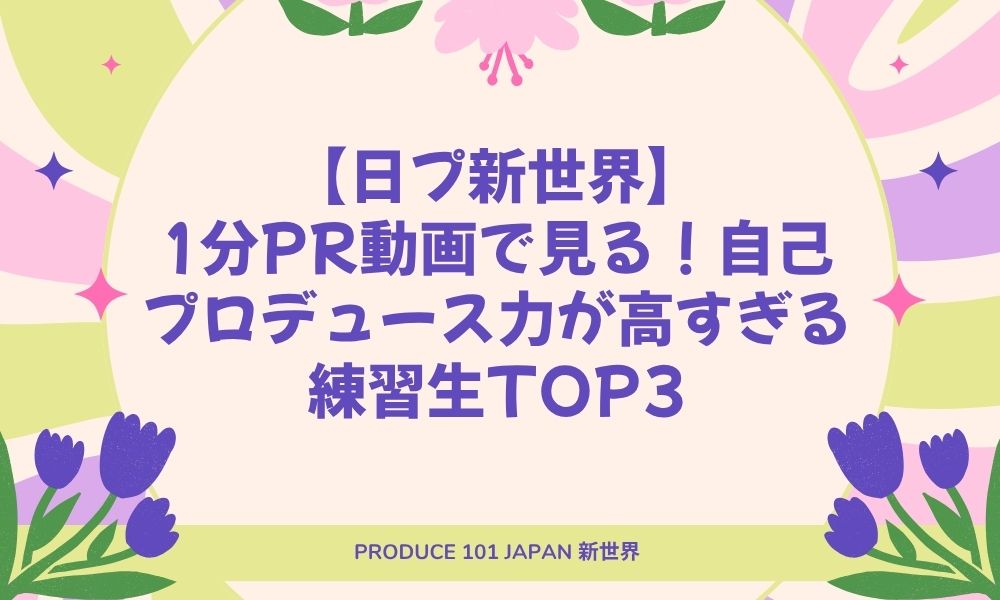 【日プ新世界】1分PR動画で見る！自己プロデュース力が高すぎる練習生TOP3