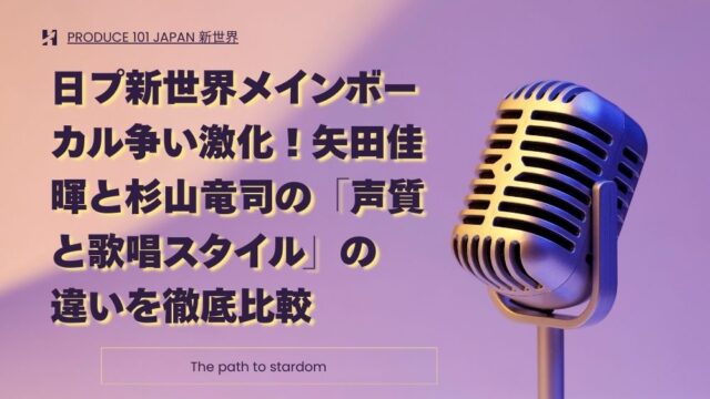 日プ新世界メインボーカル争い激化！矢田佳暉と杉山竜司の「声質と歌唱スタイル」の違いを徹底比較