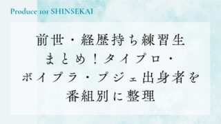 【日プ新世界】前世・経歴持ち練習生まとめ！タイプロ・ボイプラ・プジェ出身者を番組別に整理