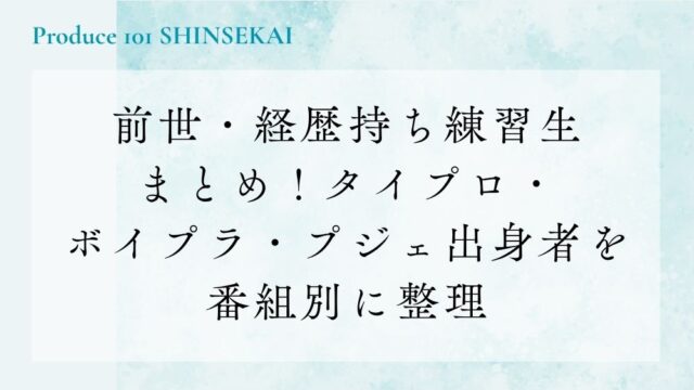 【日プ新世界】前世・経歴持ち練習生まとめ！タイプロ・ボイプラ・プジェ出身者を番組別に整理