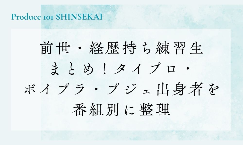 【日プ新世界】前世・経歴持ち練習生まとめ！タイプロ・ボイプラ・プジェ出身者を番組別に整理