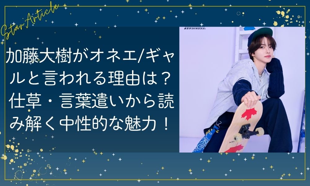 加藤大樹がオネエ・ギャルと言われる理由は？仕草・言葉遣いから読み解く中性的な魅力