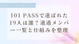 【日プ新世界】101 PASSで選ばれた19人は誰？通過メンバー一覧と仕組みを整理