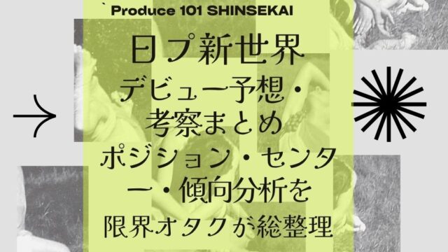 【日プ新世界】デビュー予想・考察まとめ！ポジション・センター・傾向分析を限界オタクが総整理