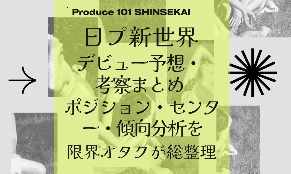 【日プ新世界】デビュー予想・考察まとめ！ポジション・センター・傾向分析を限界オタクが総整理