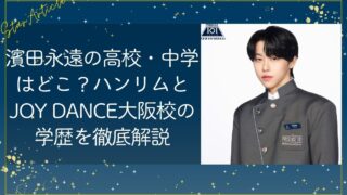 濱田永遠(日プ新世界)の高校・中学はどこ？ハンリムとJOY DANCE大阪校の学歴を徹底解説