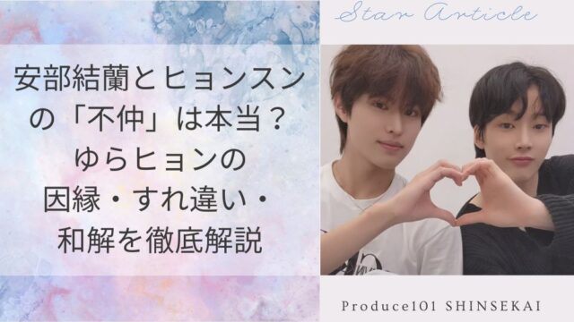 安部結蘭とヒョンスンの「不仲」は本当？ゆらヒョンの因縁・すれ違い・和解を徹底解説