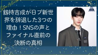 釼持吉成が日プ新世界を辞退した3つの理由！SNSの声とファイナル直前の決断の真相【日プ新世界】