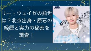 リー・ウェイゼの前世は？北京出身・原石の経歴と実力の秘密を調査【日プ新世界】