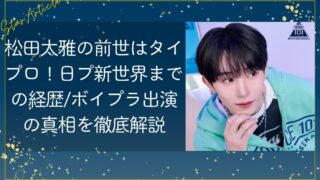 松田太雅の前世はタイプロ！日プ新世界までの経歴/ボイプラ出演の真相を徹底解説